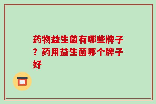 药物益生菌有哪些牌子？药用益生菌哪个牌子好