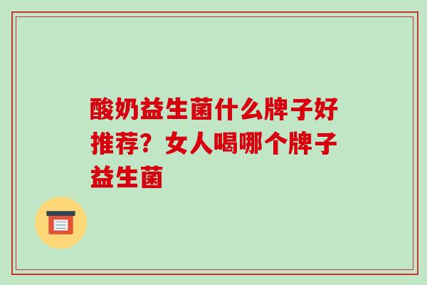 酸奶益生菌什么牌子好推荐？女人喝哪个牌子益生菌