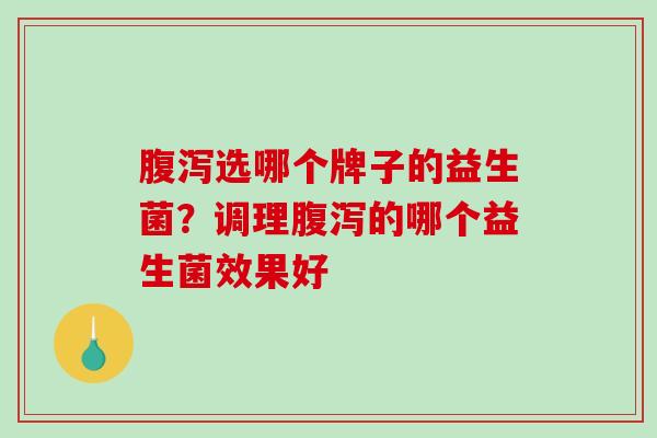 腹泻选哪个牌子的益生菌？调理腹泻的哪个益生菌效果好