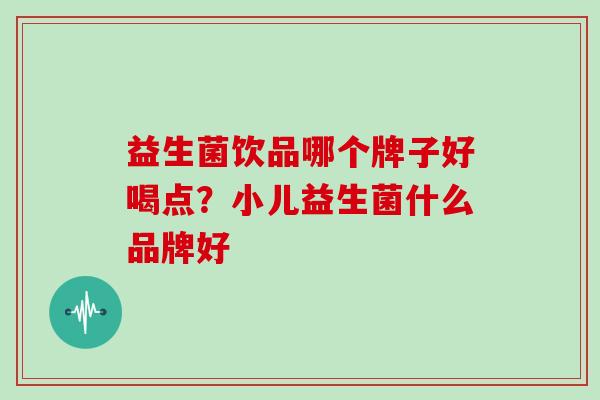 益生菌饮品哪个牌子好喝点？小儿益生菌什么品牌好