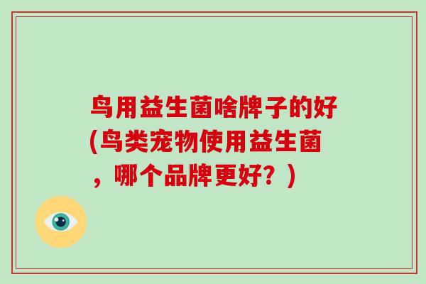鸟用益生菌啥牌子的好(鸟类宠物使用益生菌，哪个品牌更好？)
