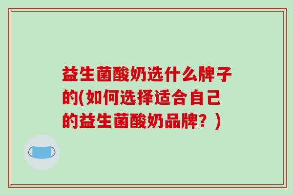 益生菌酸奶选什么牌子的(如何选择适合自己的益生菌酸奶品牌？)