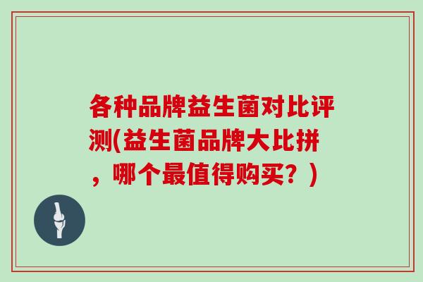 各种品牌益生菌对比评测(益生菌品牌大比拼，哪个最值得购买？)