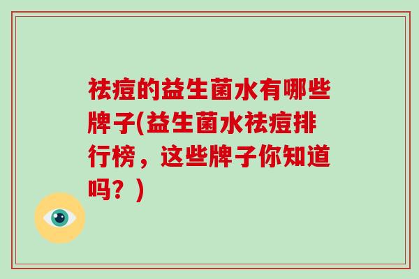 祛痘的益生菌水有哪些牌子(益生菌水祛痘排行榜，这些牌子你知道吗？)