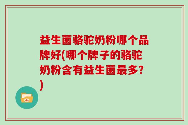 益生菌骆驼奶粉哪个品牌好(哪个牌子的骆驼奶粉含有益生菌多？)