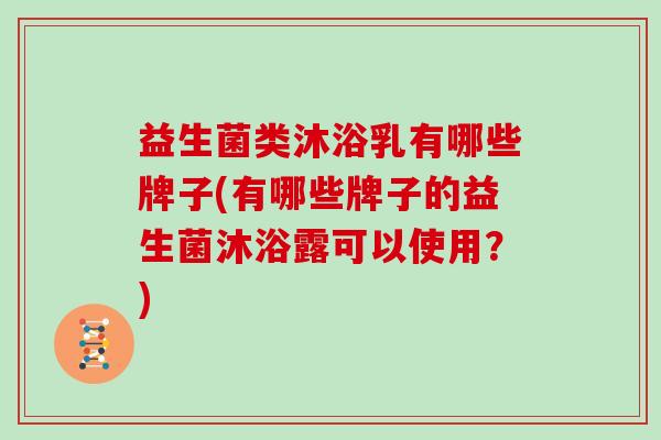 益生菌类沐浴乳有哪些牌子(有哪些牌子的益生菌沐浴露可以使用？)