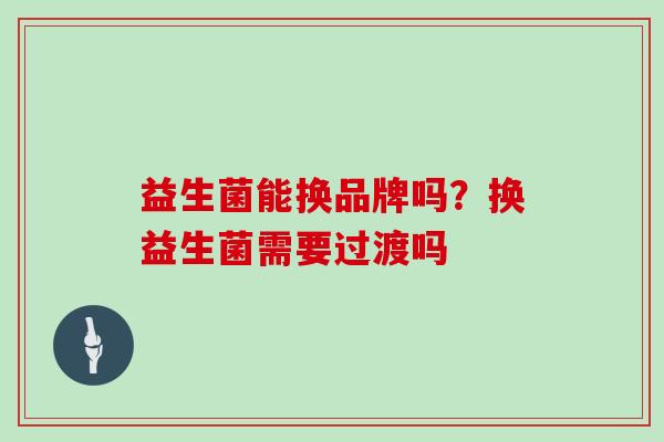 益生菌能换品牌吗？换益生菌需要过渡吗