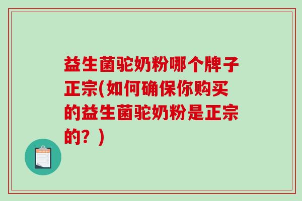 益生菌驼奶粉哪个牌子正宗(如何确保你购买的益生菌驼奶粉是正宗的?) 益生菌驼奶粉哪个牌子正宗(如何确保你购买的益生菌驼奶粉是正宗的?)
