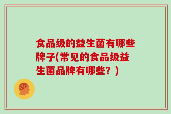 食品级的益生菌有哪些牌子(常见的食品级益生菌品牌有哪些？)
