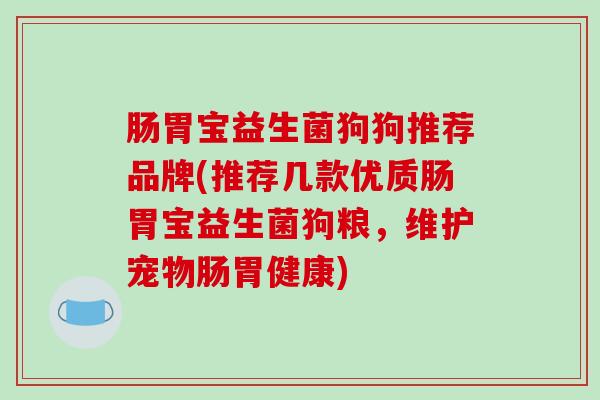 肠胃宝益生菌狗狗推荐品牌(推荐几款优质肠胃宝益生菌狗粮，维护宠物肠胃健康)