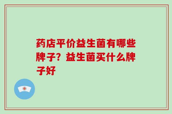 药店平价益生菌有哪些牌子？益生菌买什么牌子好