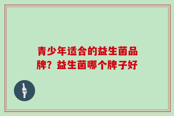 青少年适合的益生菌品牌？益生菌哪个牌子好