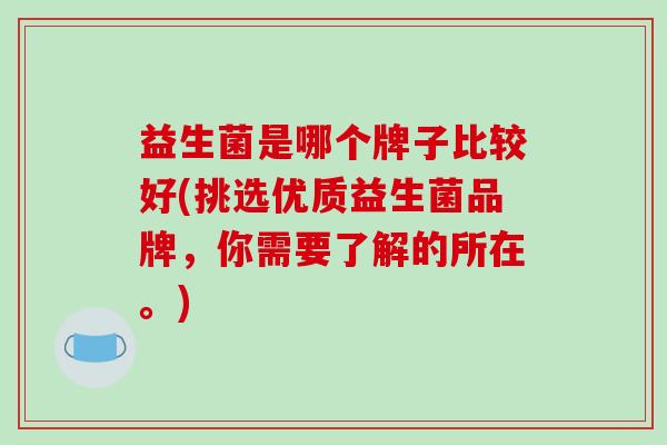 益生菌是哪个牌子比较好(挑选优质益生菌品牌，你需要了解的所在。)