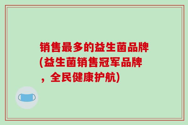 销售多的益生菌品牌(益生菌销售冠军品牌，全民健康护航)