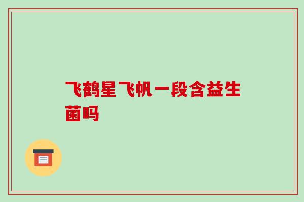 飞鹤星飞帆一段含益生菌吗