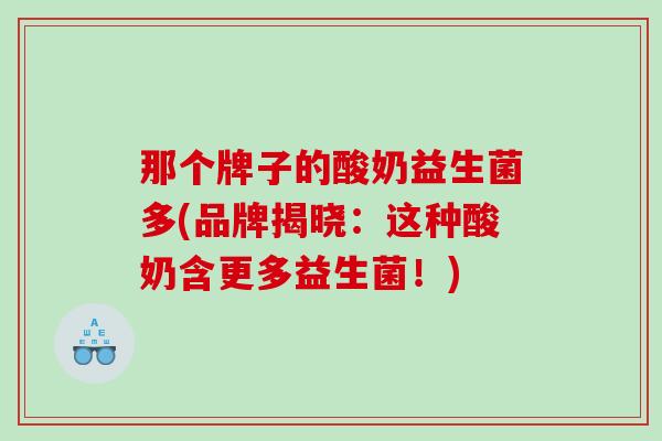 那个牌子的酸奶益生菌多(品牌揭晓：这种酸奶含更多益生菌！)