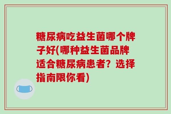 吃益生菌哪个牌子好(哪种益生菌品牌适合患者？选择指南限你看)