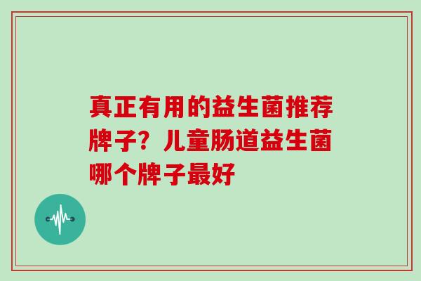 真正有用的益生菌推荐牌子？儿童肠道益生菌哪个牌子好