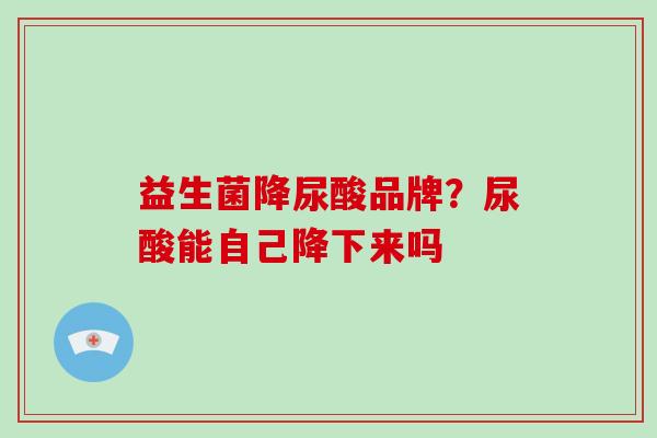 益生菌降尿酸品牌？尿酸能自己降下来吗
