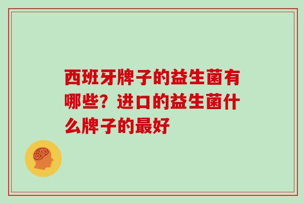 西班牙牌子的益生菌有哪些？进口的益生菌什么牌子的好