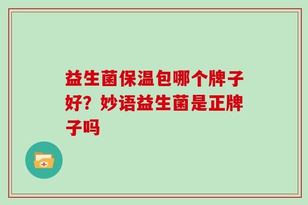 益生菌保温包哪个牌子好？妙语益生菌是正牌子吗