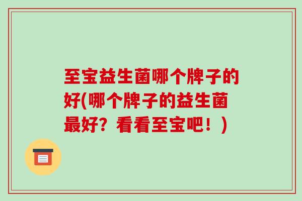 至宝益生菌哪个牌子的好(哪个牌子的益生菌好？看看至宝吧！)
