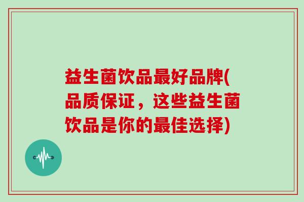 益生菌饮品好品牌(品质保证，这些益生菌饮品是你的佳选择)