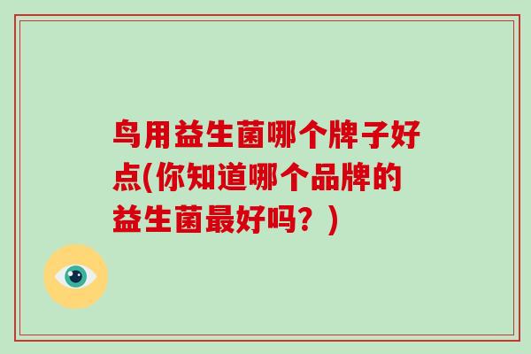 鸟用益生菌哪个牌子好点(你知道哪个品牌的益生菌好吗？)