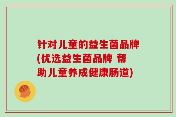 针对儿童的益生菌品牌(优选益生菌品牌 帮助儿童养成健康肠道)