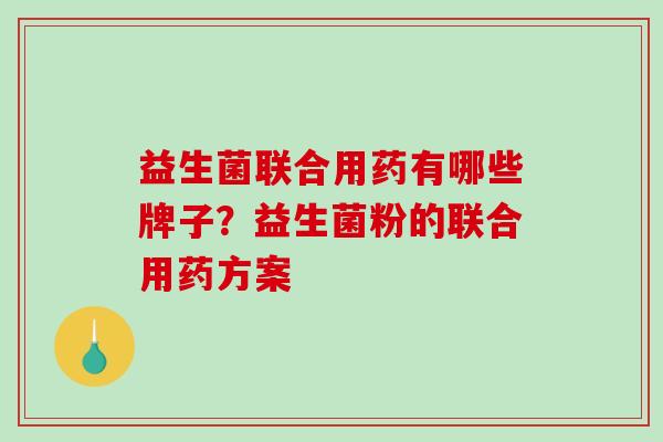 益生菌联合用药有哪些牌子？益生菌粉的联合用药方案