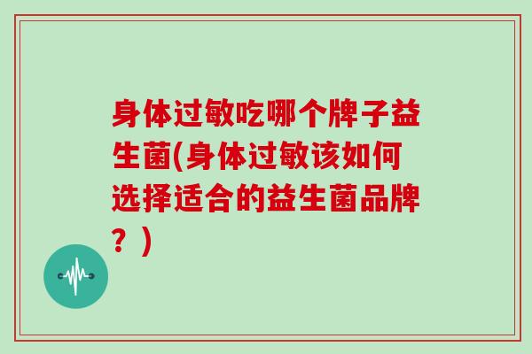身体吃哪个牌子益生菌(身体该如何选择适合的益生菌品牌？)