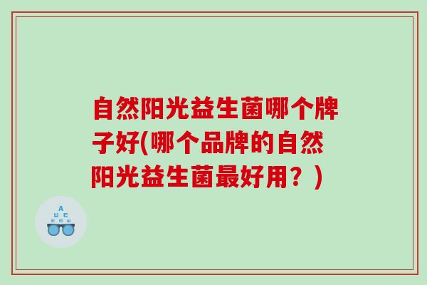 自然阳光益生菌哪个牌子好(哪个品牌的自然阳光益生菌好用？)