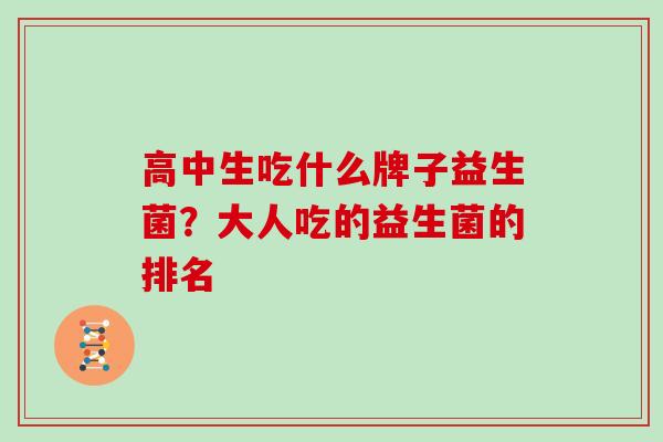 高中生吃什么牌子益生菌？大人吃的益生菌的排名