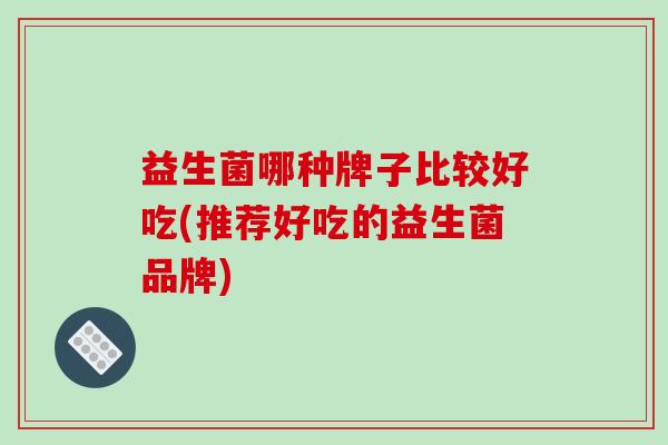 益生菌哪种牌子比较好吃(推荐好吃的益生菌品牌)