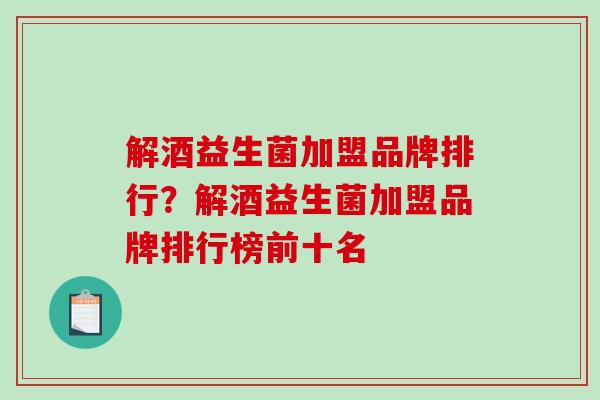 解酒益生菌加盟品牌排行？解酒益生菌加盟品牌排行榜前十名