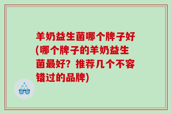 羊奶益生菌哪个牌子好(哪个牌子的羊奶益生菌好？推荐几个不容错过的品牌)