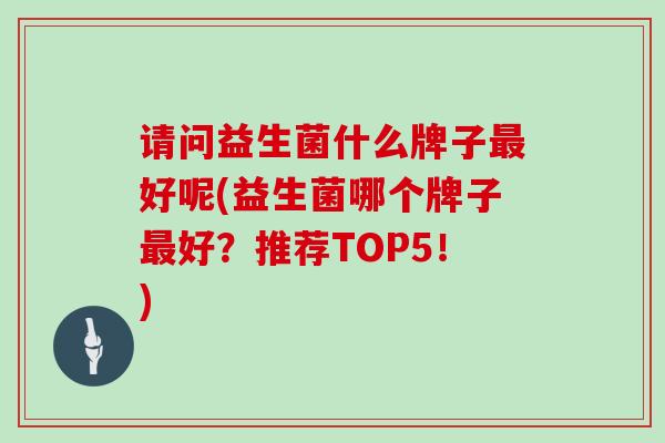 请问益生菌什么牌子好呢(益生菌哪个牌子好？推荐TOP5！)
