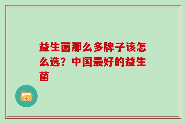 益生菌那么多牌子该怎么选？中国好的益生菌