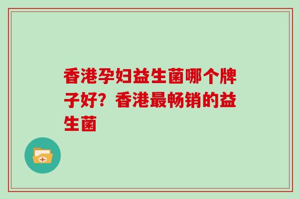 香港孕妇益生菌哪个牌子好？香港畅销的益生菌
