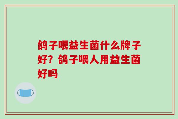 鸽子喂益生菌什么牌子好？鸽子喂人用益生菌好吗