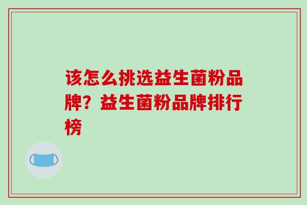 该怎么挑选益生菌粉品牌？益生菌粉品牌排行榜