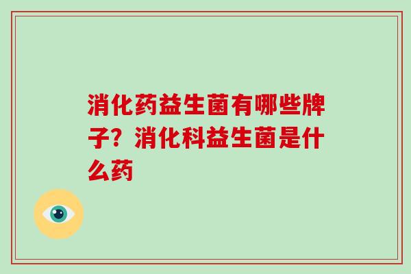 消化药益生菌有哪些牌子？消化科益生菌是什么药