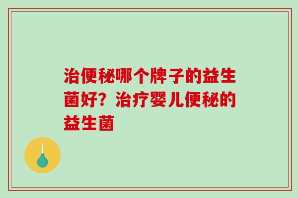治便秘哪个牌子的益生菌好？治疗婴儿便秘的益生菌