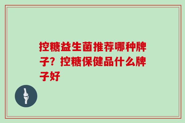 控糖益生菌推荐哪种牌子？控糖保健品什么牌子好