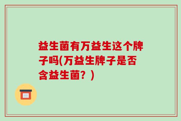 益生菌有万益生这个牌子吗(万益生牌子是否含益生菌？)