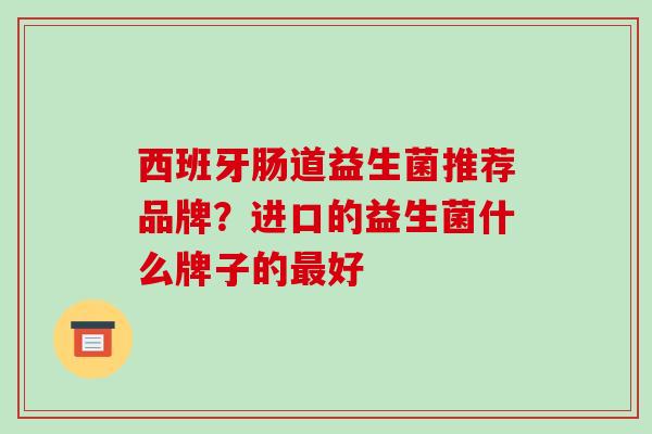西班牙肠道益生菌推荐品牌？进口的益生菌什么牌子的最好