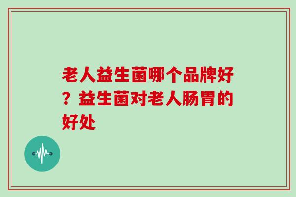 老人益生菌哪个品牌好？益生菌对老人肠胃的好处