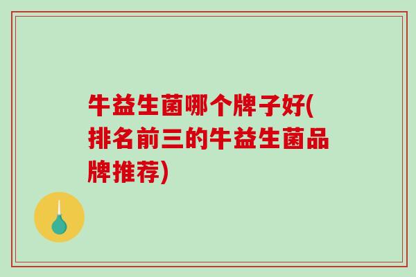 牛益生菌哪个牌子好(排名前三的牛益生菌品牌推荐)