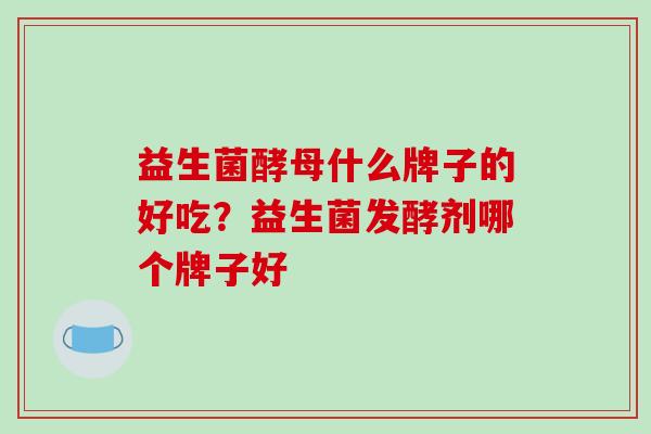 益生菌酵母什么牌子的好吃？益生菌发酵剂哪个牌子好