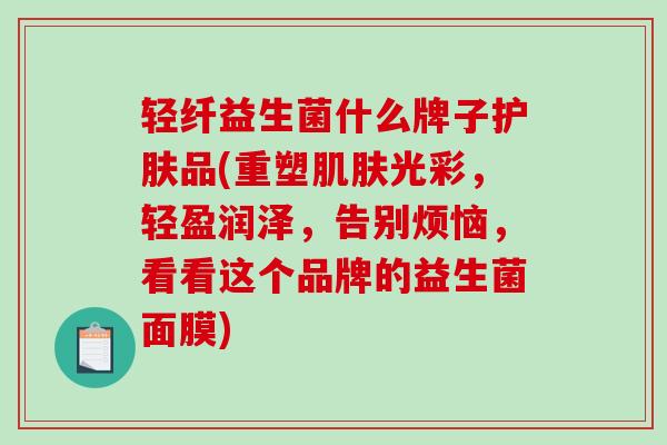 轻纤益生菌什么牌子护肤品(重塑光彩，轻盈润泽，告别烦恼，看看这个品牌的益生菌面膜)